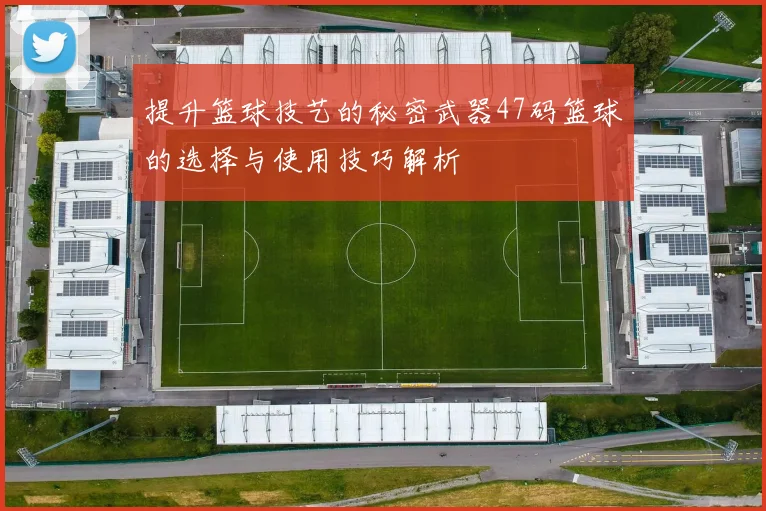 提升篮球技艺的秘密武器47码篮球的选择与使用技巧解析