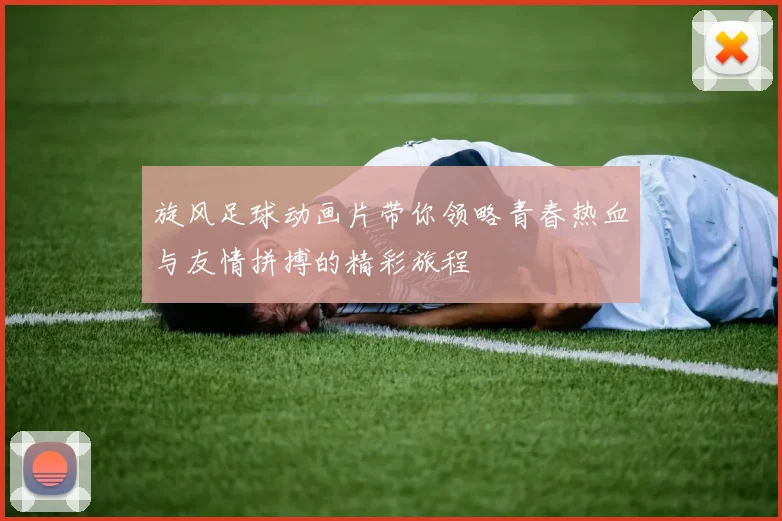 旋风足球动画片带你领略青春热血与友情拼搏的精彩旅程