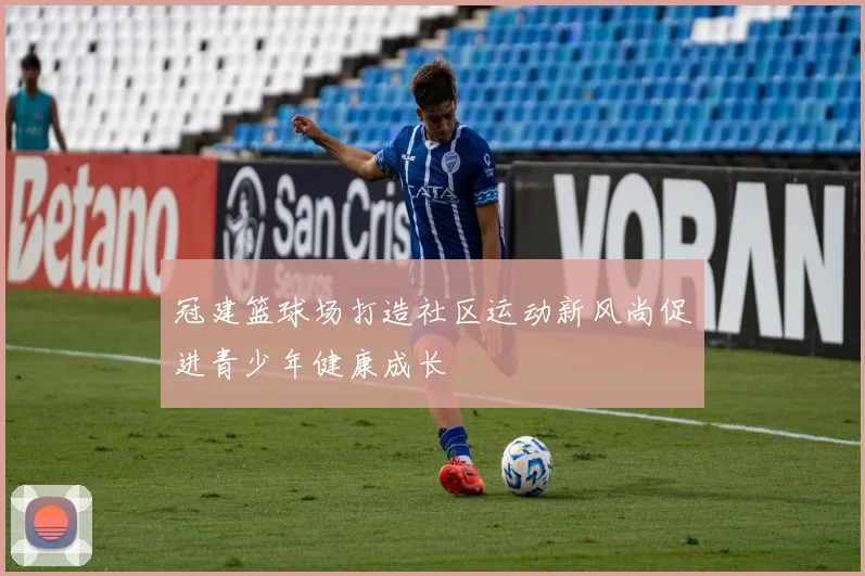 冠建篮球场打造社区运动新风尚促进青少年健康成长