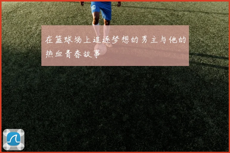 在篮球场上追逐梦想的男主与他的热血青春故事
