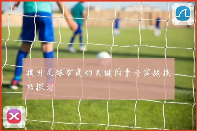 提升足球智商的关键因素与实战技巧探讨