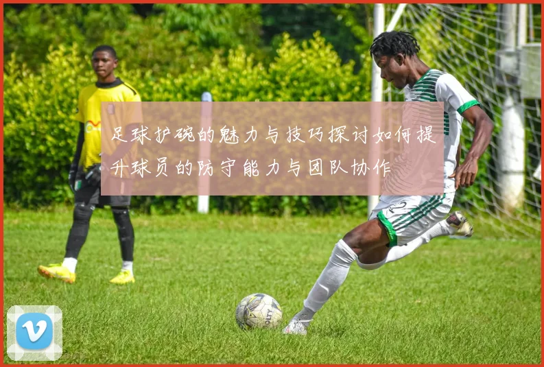 足球护碗的魅力与技巧探讨如何提升球员的防守能力与团队协作