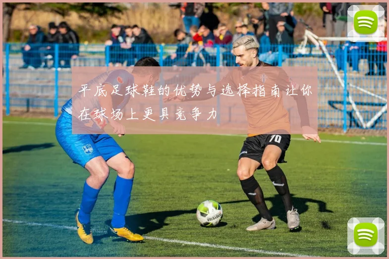 平底足球鞋的优势与选择指南让你在球场上更具竞争力