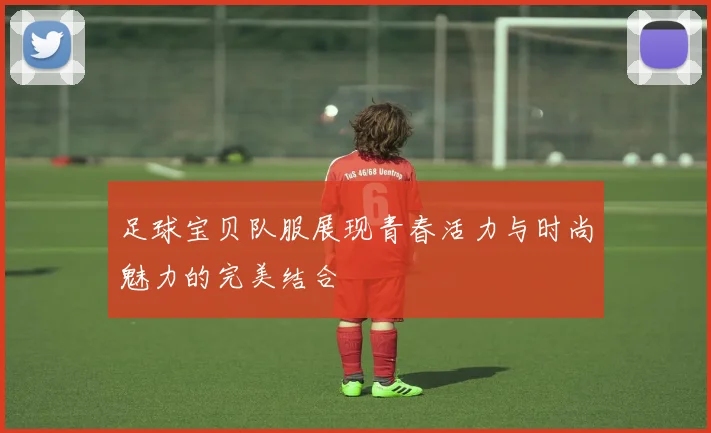 足球宝贝队服展现青春活力与时尚魅力的完美结合