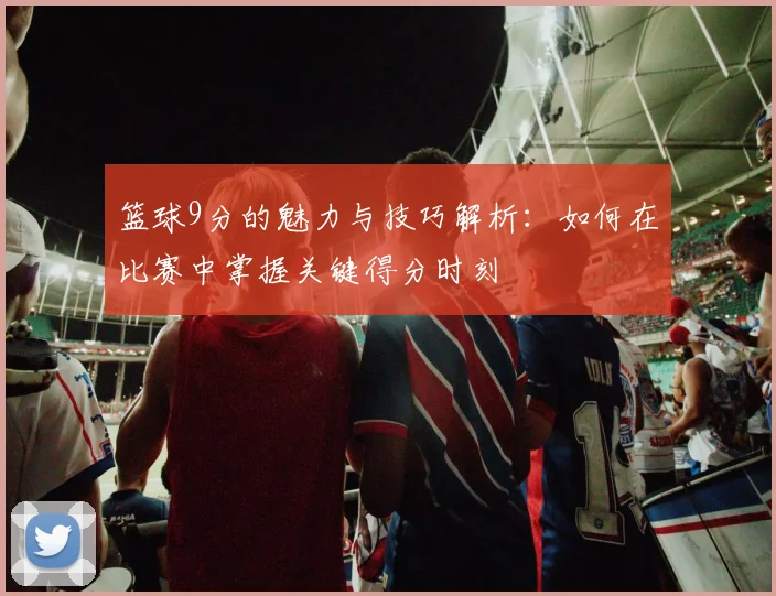 篮球9分的魅力与技巧解析：如何在比赛中掌握关键得分时刻