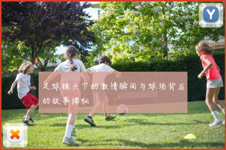 足球镜头下的激情瞬间与球场背后的故事揭秘