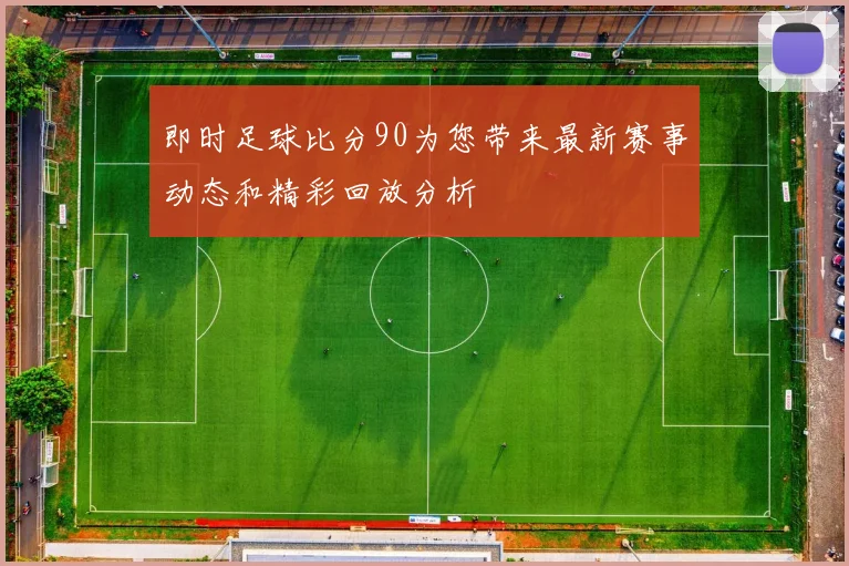 即时足球比分90为您带来最新赛事动态和精彩回放分析